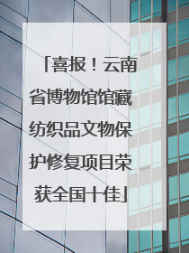 喜报！云南省博物馆馆藏纺织品文物保护修复项目荣获全国十佳